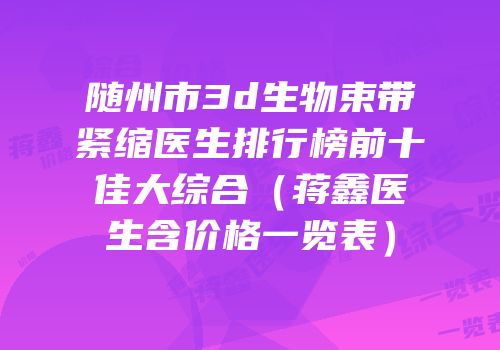 随州市3d生物束带紧缩医生排行榜前十佳大综合（蒋鑫医生含价格一览表）