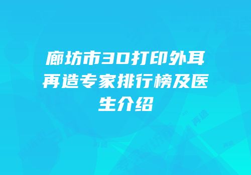 廊坊市3D打印外耳再造专家排行榜及医生介绍