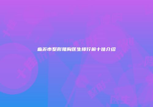 临沂市整形隆胸医生排行前十佳介绍