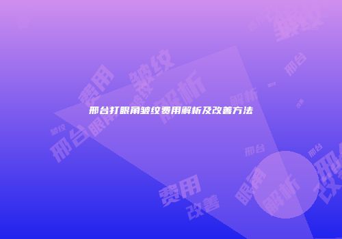 邢台打眼角皱纹费用解析及改善方法