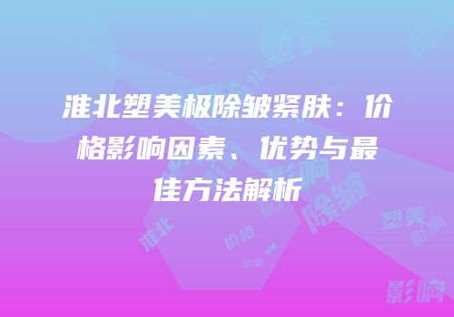淮北塑美极除皱紧肤：价格影响因素、优势与最佳方法解析