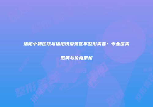 洛阳中和医院与洛阳班爱荣医学整形美容：专业医美服务与价格解析