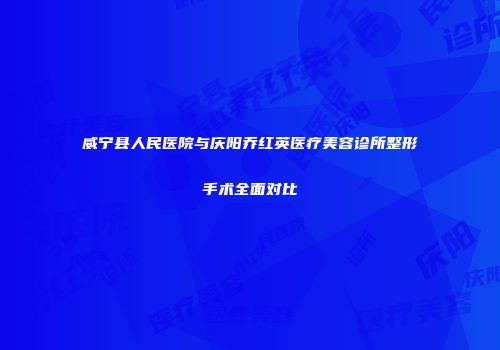 威宁县人民医院与庆阳乔红英医疗美容诊所整形手术全面对比