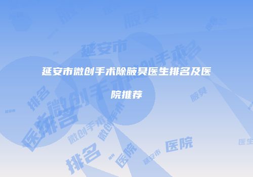 延安市微创手术除腋臭医生排名及医院推荐