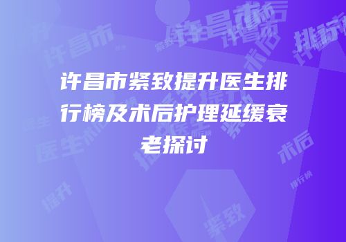 许昌市紧致提升医生排行榜及术后护理延缓衰老探讨