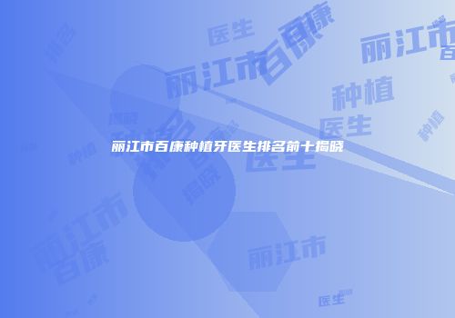 丽江市百康种植牙医生排名前十揭晓