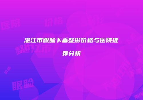 湛江市眼睑下垂整形价格与医院推荐分析