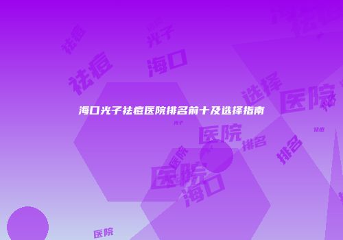 海口光子祛痘医院排名前十及选择指南