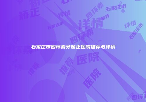石家庄市四环素牙矫正医院推荐与详情