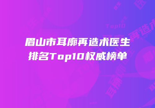 眉山市耳廓再造术医生排名Top10权威榜单