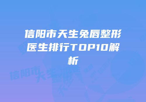 信阳市天生兔唇整形医生排行TOP10解析