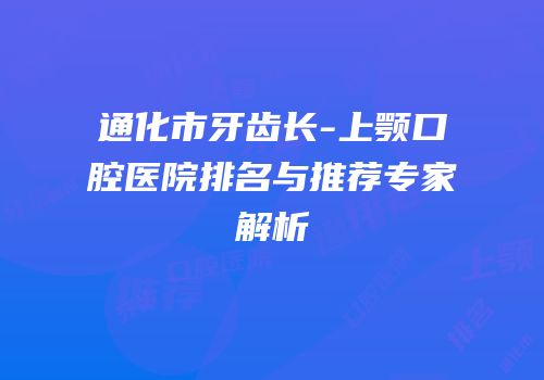 通化市牙齿长-上颚口腔医院排名与推荐专家解析