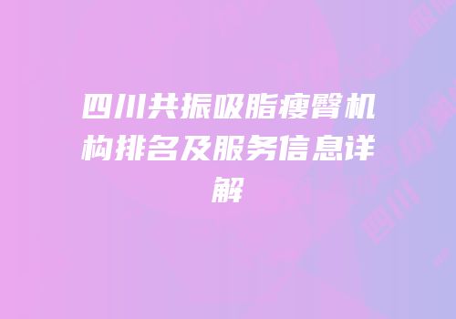 四川共振吸脂瘦臀机构排名及服务信息详解