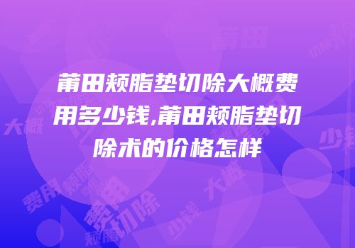 莆田颊脂垫切除大概费用多少钱,莆田颊脂垫切除术的价格怎样