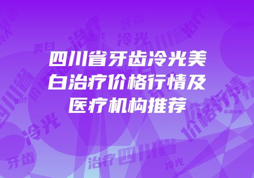 四川省牙齿冷光美白治疗价格行情及医疗机构推荐