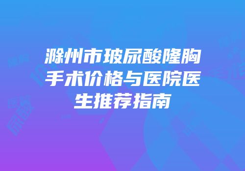 滁州市玻尿酸隆胸手术价格与医院医生推荐指南