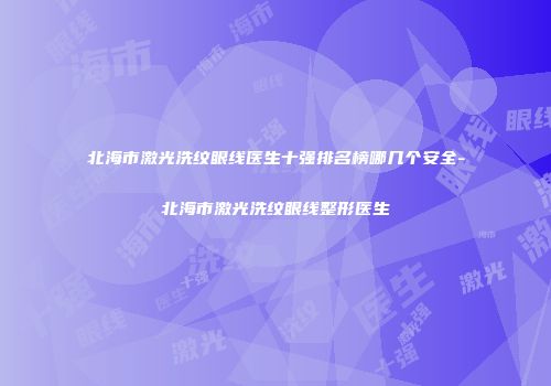 北海市激光洗纹眼线医生十强排名榜哪几个安全-北海市激光洗纹眼线整形医生