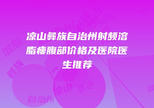 凉山彝族自治州射频溶脂瘦腹部价格及医院医生推荐