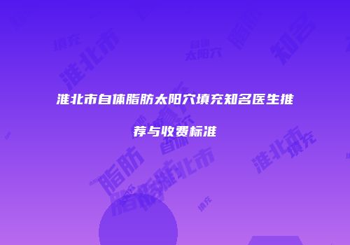 淮北市自体脂肪太阳穴填充知名医生推荐与收费标准