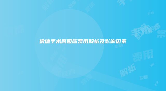 常德手术臂吸脂费用解析及影响因素