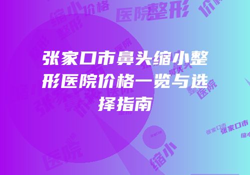 张家口市鼻头缩小整形医院价格一览与选择指南