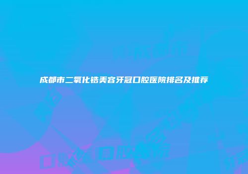 成都市二氧化锆美容牙冠口腔医院排名及推荐