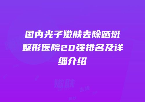国内光子嫩肤去除晒斑整形医院20强排名及详细介绍