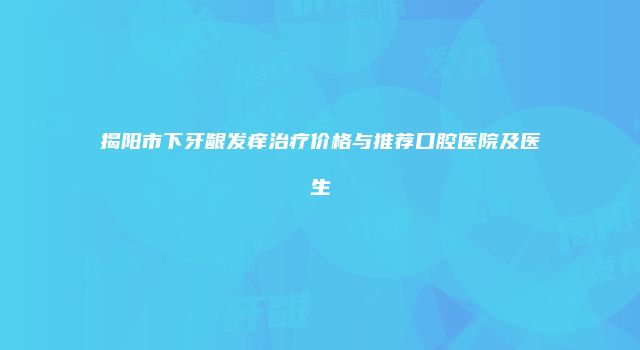 揭阳市下牙龈发痒治疗价格与推荐口腔医院及医生