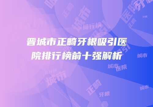 晋城市正畸牙根吸引医院排行榜前十强解析