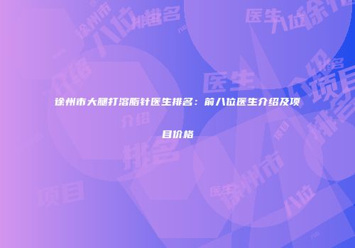 徐州市大腿打溶脂针医生排名：前八位医生介绍及项目价格