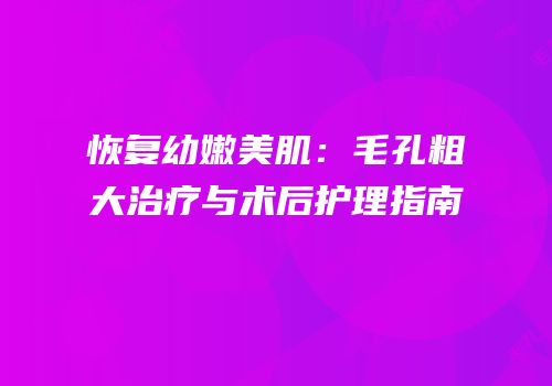 恢复幼嫩美肌：毛孔粗大治疗与术后护理指南