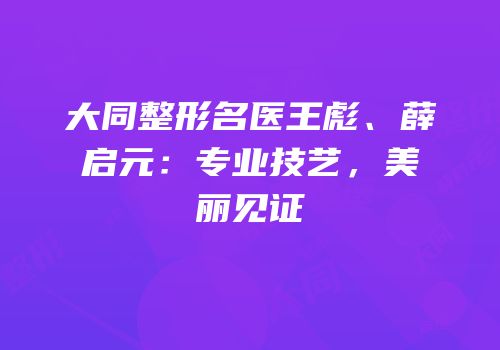 大同整形名医王彪、薛启元：专业技艺，美丽见证