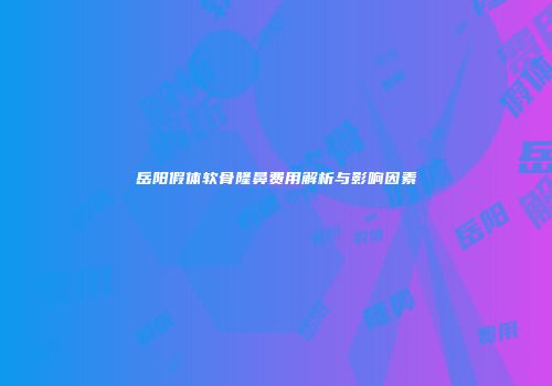 岳阳假体软骨隆鼻费用解析与影响因素