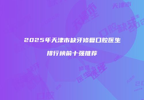 2025年天津市缺牙修复口腔医生排行榜前十强推荐