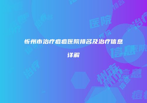 忻州市治疗痘痘医院排名及治疗信息详解