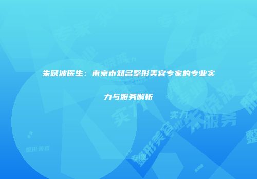 朱晓波医生：南京市知名整形美容专家的专业实力与服务解析