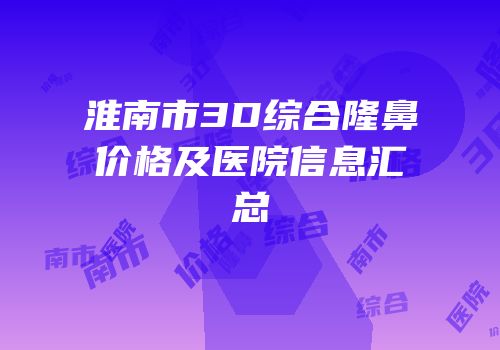 淮南市3D综合隆鼻价格及医院信息汇总