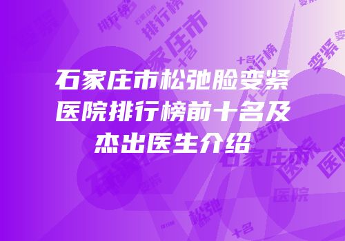 石家庄市松弛脸变紧医院排行榜前十名及杰出医生介绍
