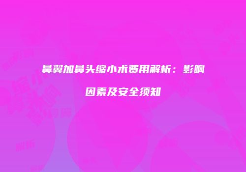 鼻翼加鼻头缩小术费用解析：影响因素及安全须知