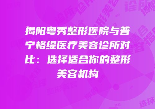 揭阳粤秀整形医院与普宁格缇医疗美容诊所对比：选择适合你的整形美容机构