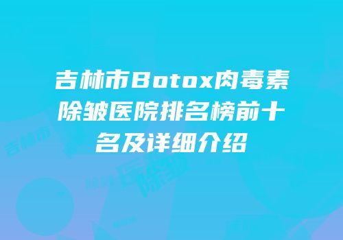 吉林市Botox肉毒素除皱医院排名榜前十名及详细介绍