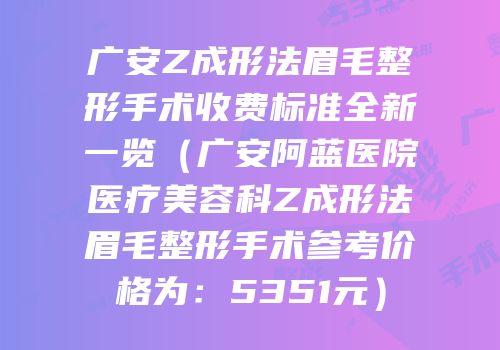 广安Z成形法眉毛整形手术收费标准全新一览（广安阿蓝医院医疗美容科Z成形法眉毛整形手术参考价格为：5351元）