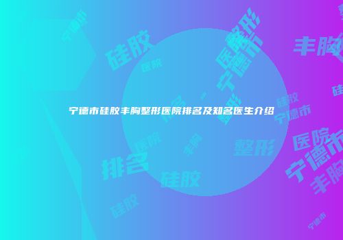 宁德市硅胶丰胸整形医院排名及知名医生介绍