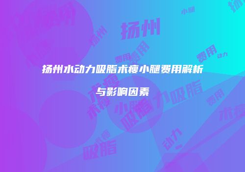 扬州水动力吸脂术瘦小腿费用解析与影响因素