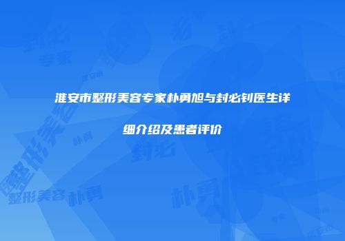 淮安市整形美容专家朴勇旭与封必钊医生详细介绍及患者评价
