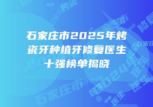 石家庄市2025年烤瓷牙种植牙修复医生十强榜单揭晓