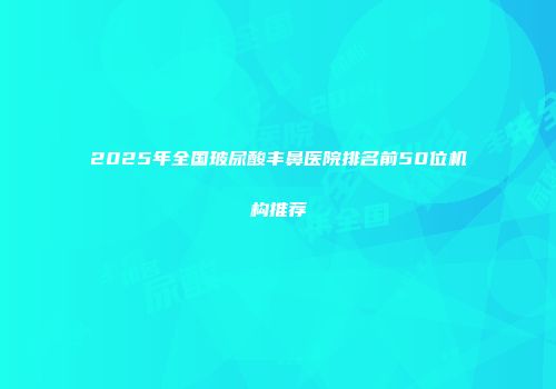 2025年全国玻尿酸丰鼻医院排名前50位机构推荐