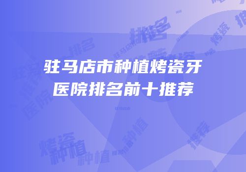 驻马店市种植烤瓷牙医院排名前十推荐
