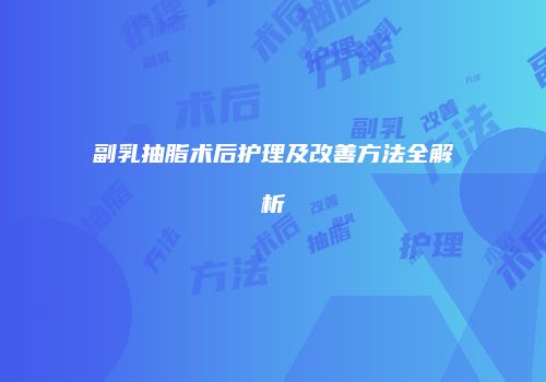 副乳抽脂术后护理及改善方法全解析