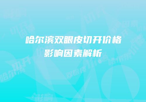 哈尔滨双眼皮切开价格影响因素解析